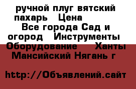 ручной плуг вятский пахарь › Цена ­ 2 000 - Все города Сад и огород » Инструменты. Оборудование   . Ханты-Мансийский,Нягань г.